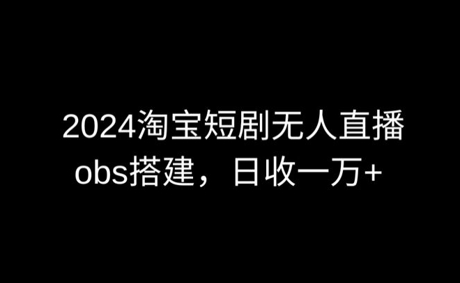 2024最新淘宝短剧无人直播，obs多窗口搭建，日收6000+-源码网