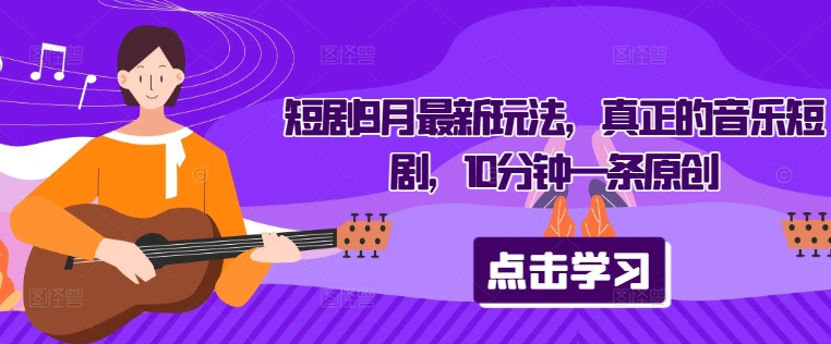 短剧9月最新玩法，真正的音乐短剧，10分钟一条原创-源码网