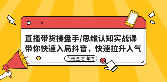 直播带货操盘手/思维认知实战课：带你快速入局抖音，快速拉升人气！-源码网