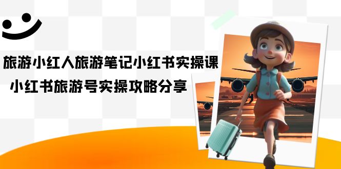旅游小红人-旅游笔记小红书实操课，小红书旅游号实操攻略分享（8节课）-源码网