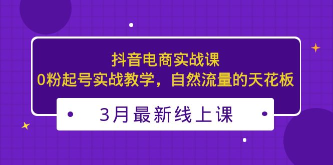 3月最新抖音电商实战课：0粉起号实战教学，自然流量的天花板-源码网