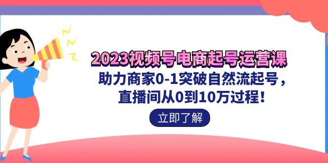 2023视频号-电商起号运营课 助力商家0-1突破自然流起号 直播间从0到10w过程-源码网