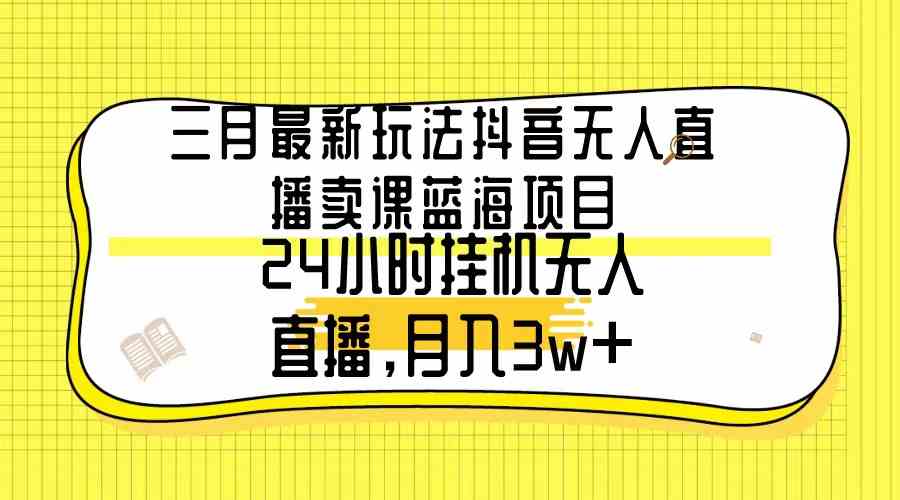 （9229期）三月最新玩法抖音无人直播卖课蓝海项目，24小时无人直播，月入3w+-源码网