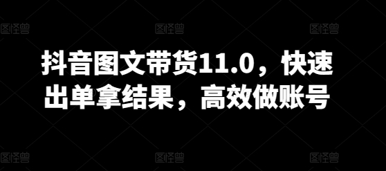 抖音图文带货11.0，快速出单拿结果，高效做账号-源码网