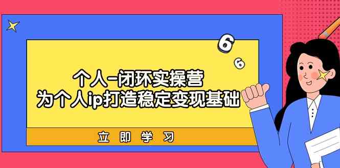 （9331期）个人-闭环实操营：为个人ip打造稳定变现基础，从价值定位/爆款打造/产品…-源码网