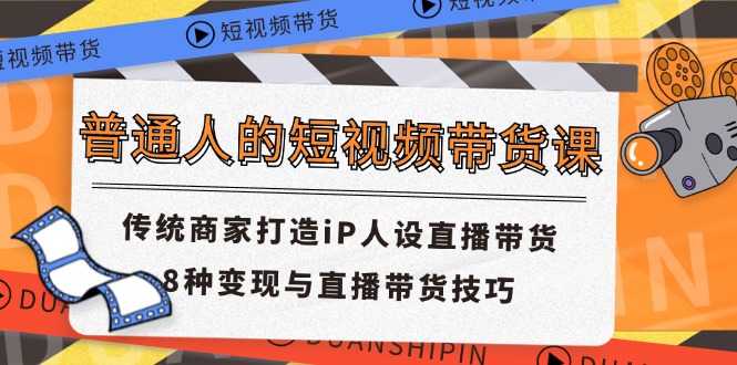 普通人的短视频带货课 传统商家打造iP人设直播带货 8种变现与直播带货技巧-源码网