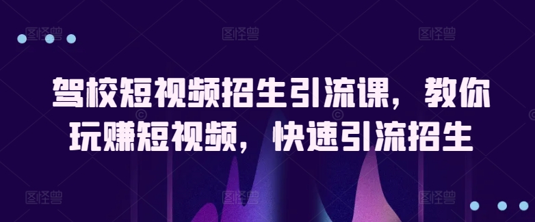 驾校短视频招生引流课，教你玩赚短视频，快速引流招生-源码网