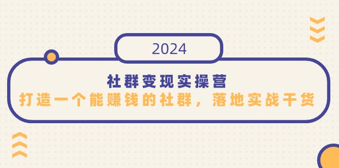 社群变现实操营，打造一个能赚钱的社群，落地实战干货，尤其适合知识变现-源码网