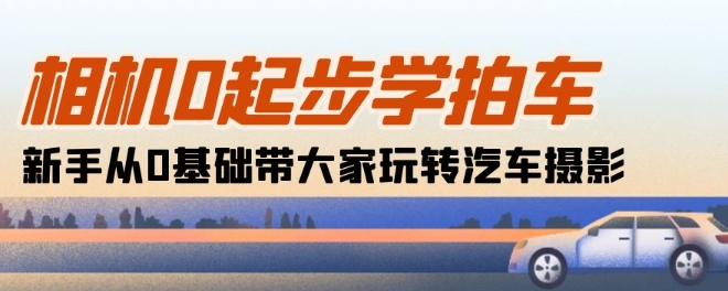 相机0起步学拍车：新手从0基础带大家玩转汽车摄影(18节课)-源码网