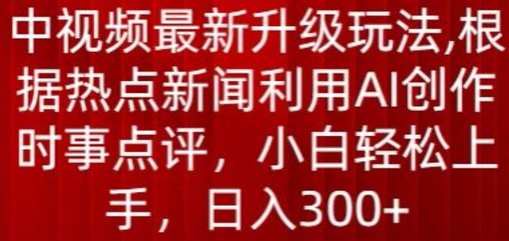 中视频最新升级玩法，根据热点新闻利用AI创作时事点评，日入300+-源码网