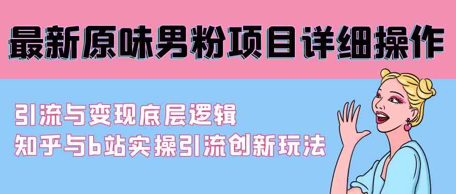 （9158期）最新原味男粉项目详细操作 引流与变现底层逻辑+知乎与b站实操引流创新玩法-源码网