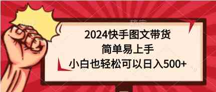 （9958期）2024快手图文带货，简单易上手，小白也轻松可以日入500+-源码网