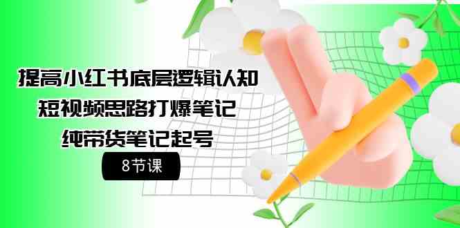 （9840期）提高小红书底层逻辑认知+短视频思路打爆笔记+纯带货笔记起号（8节课）-源码网