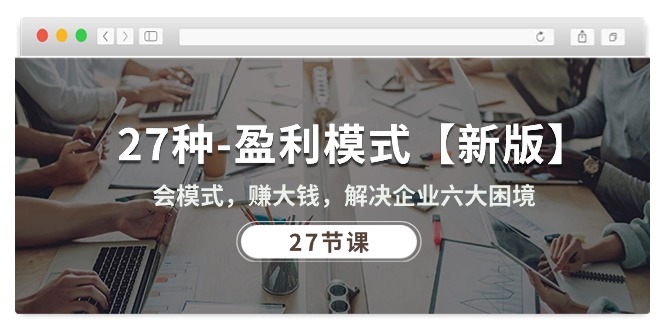 （10726期）27种-盈利模式【新版】会模式，赚大钱，解决企业六大困境 (27节课)-源码网