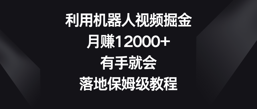 利用机器人视频掘金，月赚12000+，有手就会，落地保姆级教程-源码网