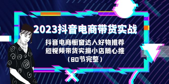 2023抖音电商带货实战，橱窗达人好物推荐，实操小店随心推（80节完整）-源码网