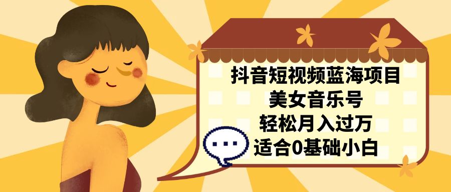 抖音短视频蓝海项目，美女音乐号，轻松月入过万 适合小白（教程+100G素材）-源码网