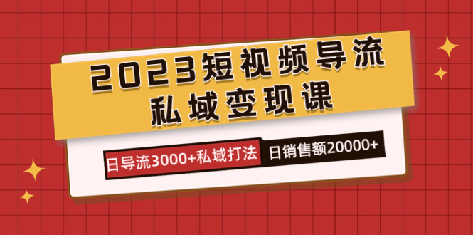 2023短视频导流·私域变现课，日导流3000+私域打法 日销售额2w+-源码网