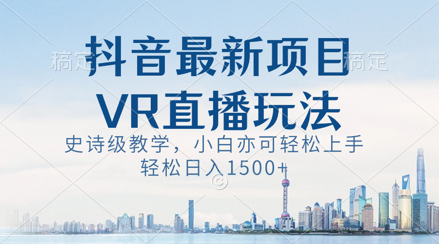 抖音最新VR直播玩法，史诗级教学，小白也可轻松上手，轻松日入1500+-源码网
