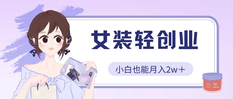 女装轻创业，小白也能月入2w＋，保姆式教学-源码网