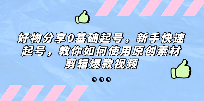 好物分享0基础起号，新手快速起号，教你如何使用原创素材剪辑爆款视频-源码网