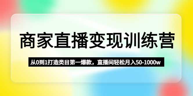商家直播变现训练营：从0到1打造类目第一爆款，直播间轻松月入50-1000w-源码网