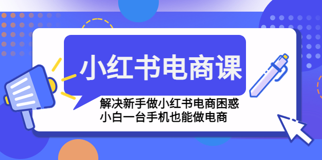 小红书电商课程，解决新手做小红书电商困惑，小白一台手机也能做电商-源码网