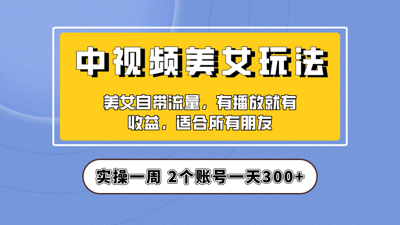 实操一天300+，【中视频美女号】项目拆解，保姆级教程助力你快速成单！-源码网