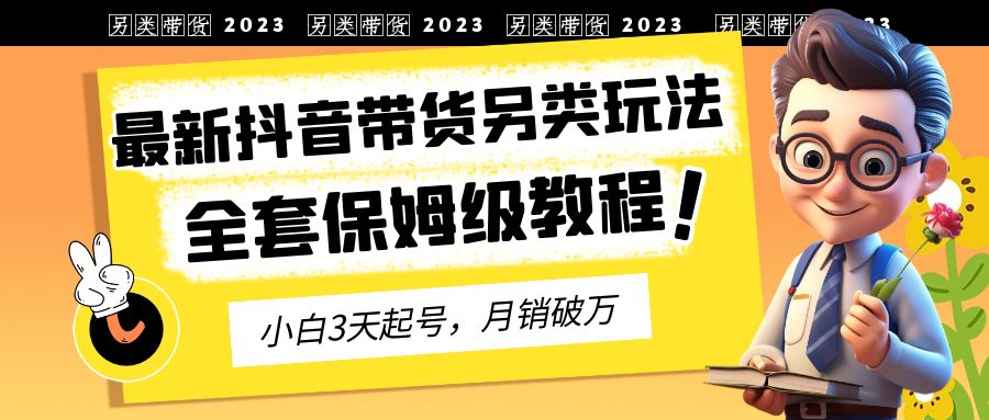 2023年最新抖音带货另类玩法，3天起号，月销破万（保姆级教程）-源码网