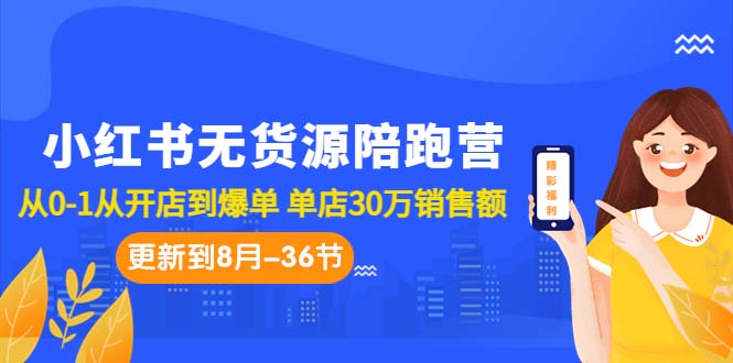 小红书无货源陪跑营：从0-1从开店到爆单 单店30万销售额（更至8月-36节课）-源码网