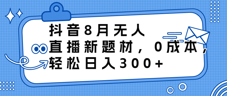 抖音8月无人直播新题材，0成本，轻松日入300+-源码网
