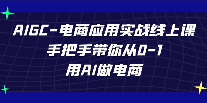 AIGC-电商应用实战线上课，手把手带你从0-1，用AI做电商-源码网