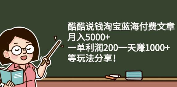酷酷说钱淘宝蓝海付费文章:月入5000+一单利润200一天赚1000+(等玩法分享)￼-源码网