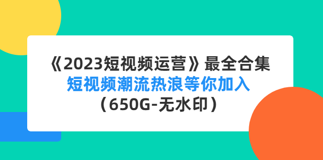 《2023短视频运营》最全合集：短视频潮流热浪等你加入（650G-无水印）-源码网