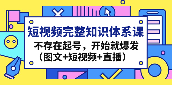 短视频完整知识体系课，不存在起号，开始就爆发（图文+短视频+直播）-源码网