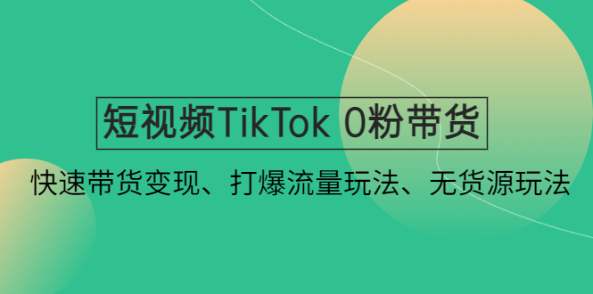 短视频TikTok 0粉带货：快速带货变现、打爆流量玩法、无货源玩法！-源码网