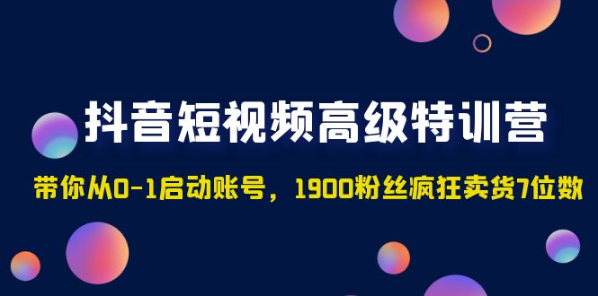 抖音短视频高级特训营：带你从0-1启动账号，1900粉丝疯狂卖货7位数-源码网