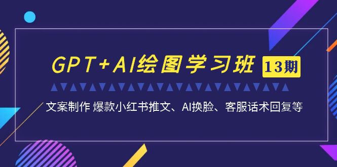 GPT+AI绘图学习班【13期更新】 文案制作 爆款小红书推文、AI换脸、客服话术-源码网