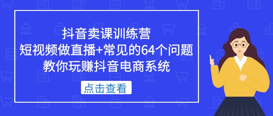 抖音卖课训练营，短视频做直播+常见的64个问题 教你玩赚抖音电商系统-源码网
