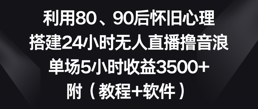 利用80、90后怀旧心理，搭建24小时无人直播撸音浪，单场5小时收益3500+…-源码网