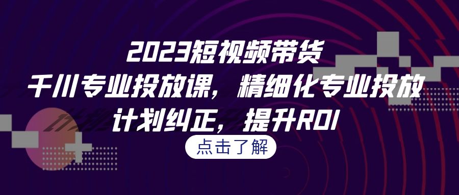 2023短视频带货-千川专业投放课，精细化专业投放，计划纠正，提升ROI-源码网