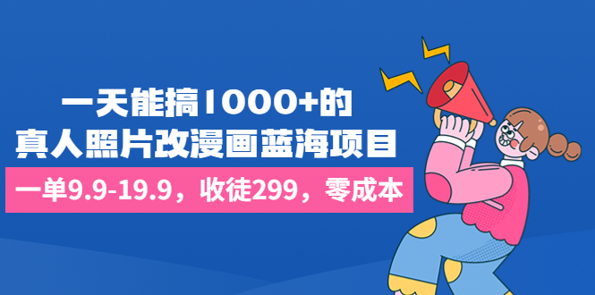 一天能搞1000+的，真人照片改漫画蓝海项目，一单9.9-19.9，收徒299，零成本-源码网