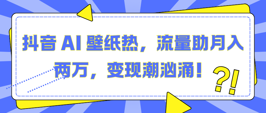 抖音 AI 壁纸热，流量助月入两万，变现潮汹涌！-源码网