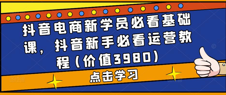 抖音电商新学员必看基础课，抖音新手必看运营教程(价值3980)-源码网
