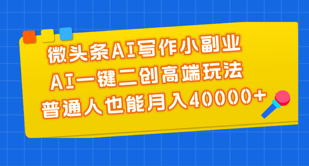 微头条AI写作小副业，AI一键二创高端玩法 普通人也能月入40000+-源码网