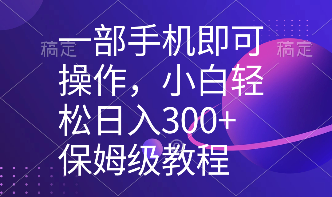 一部手机即可操作，小白轻松上手日入300+保姆级教程，五分钟一个原创视频-源码网