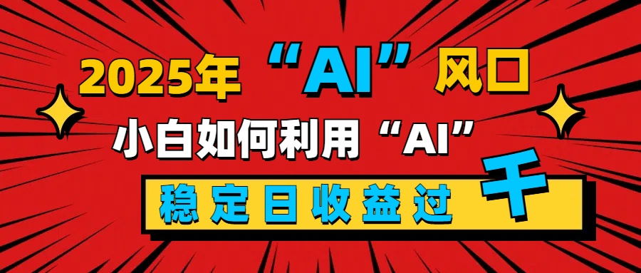 2025“ AI ”风口，新手小白如何利用ai，每日收益稳定过千-源码网