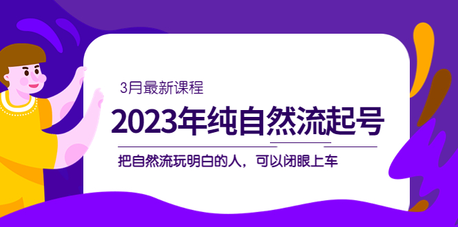 2023年纯自然流·起号课程，把自然流·玩明白的人 可以闭眼上车（3月更新）-源码网