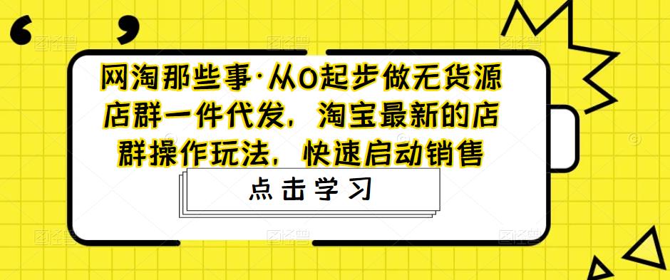 从0起步做无货源店群一件代发，淘宝最新的店群操作玩法，快速启动销售-源码网