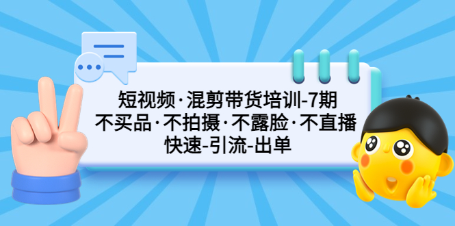 短视频·混剪带货培训-第7期 不买品·不拍摄·不露脸·不直播 快速引流出单-源码网